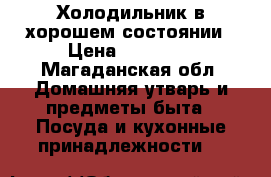 Холодильник в хорошем состоянии › Цена ­ 10 000 - Магаданская обл. Домашняя утварь и предметы быта » Посуда и кухонные принадлежности   